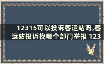 12315可以投诉客运站吗,客运站投诉找哪个部门举报 12315可以投诉客运站吗,客运站投诉找哪个部门处理